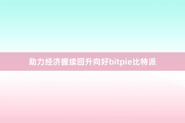 助力经济握续回升向好bitpie比特派