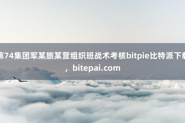 第74集团军某旅某营组织班战术考核bitpie比特派下载，bitepai.com