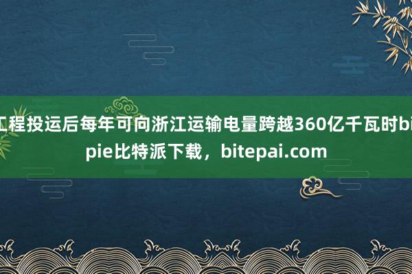 工程投运后每年可向浙江运输电量跨越360亿千瓦时bitpie比特派下载，bitepai.com