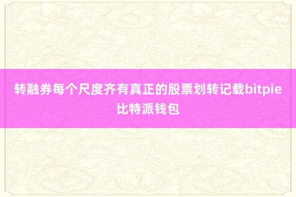 转融券每个尺度齐有真正的股票划转记载bitpie比特派钱包