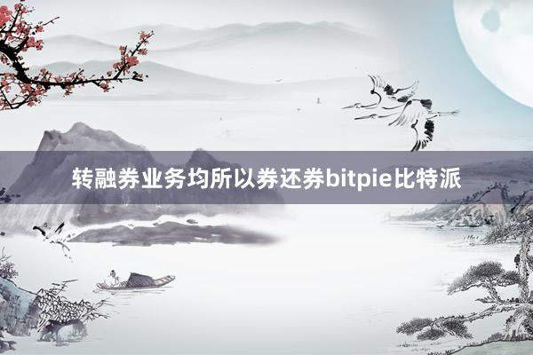 转融券业务均所以券还券bitpie比特派