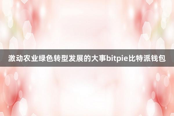 激动农业绿色转型发展的大事bitpie比特派钱包