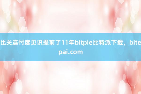 比关连忖度见识提前了11年bitpie比特派下载，bitepai.com