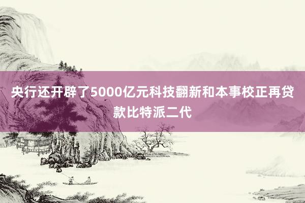 央行还开辟了5000亿元科技翻新和本事校正再贷款比特派二代