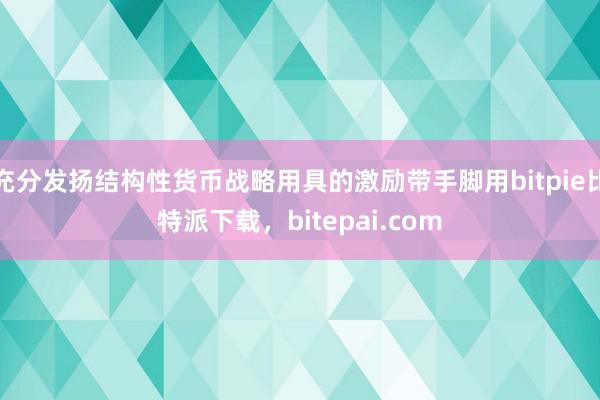 充分发扬结构性货币战略用具的激励带手脚用bitpie比特派下载，bitepai.com