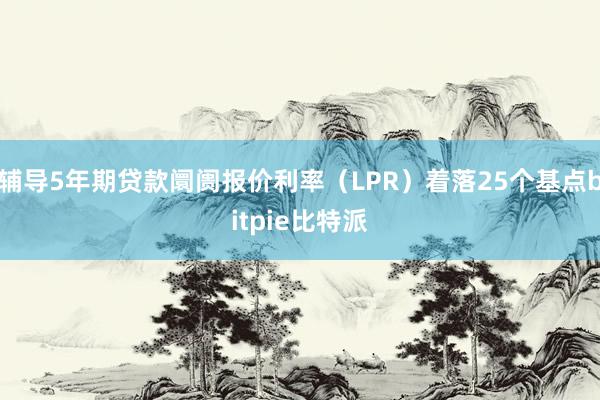 辅导5年期贷款阛阓报价利率（LPR）着落25个基点bitpie比特派