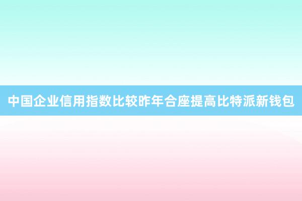 中国企业信用指数比较昨年合座提高比特派新钱包