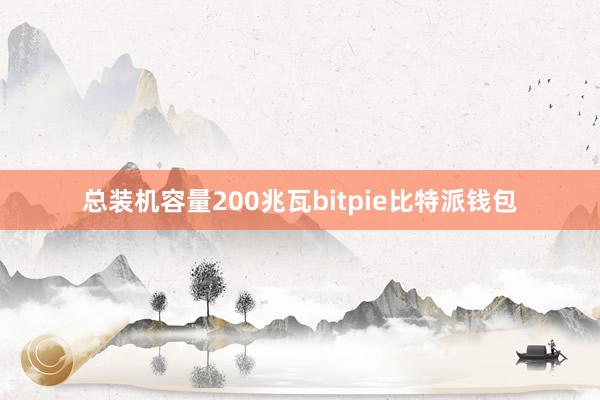 总装机容量200兆瓦bitpie比特派钱包