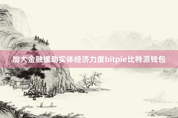 加大金融缓助实体经济力度bitpie比特派钱包