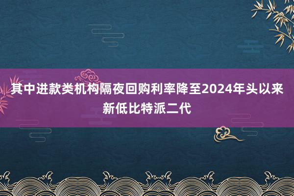 其中进款类机构隔夜回购利率降至2024年头以来新低比特派二代