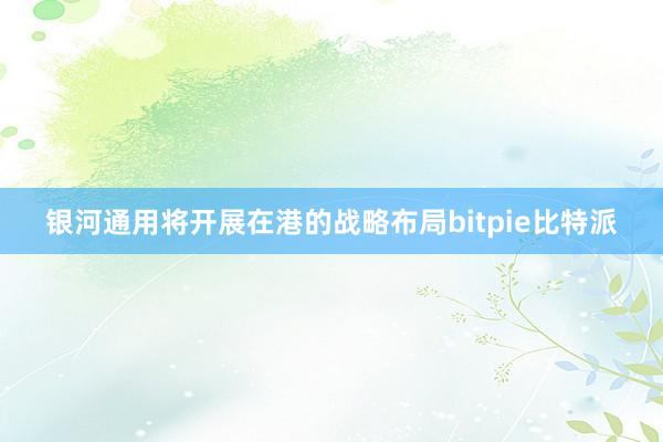 银河通用将开展在港的战略布局bitpie比特派