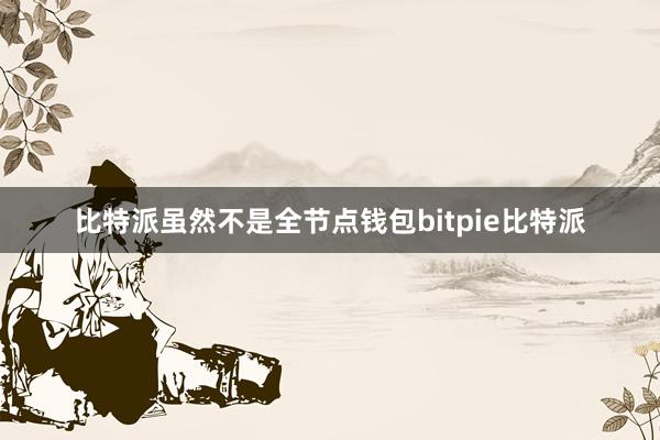 比特派虽然不是全节点钱包bitpie比特派