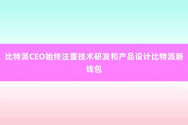 比特派CEO始终注重技术研发和产品设计比特派新钱包