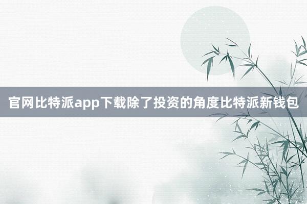 官网比特派app下载除了投资的角度比特派新钱包