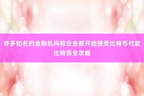 许多知名的金融机构和企业都开始接受比特币付款比特派全攻略