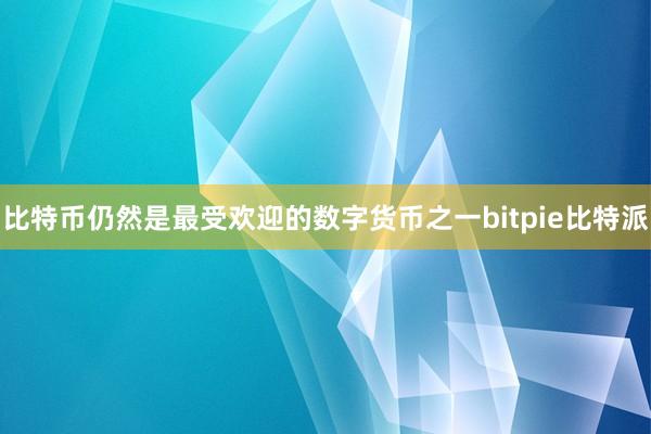 比特币仍然是最受欢迎的数字货币之一bitpie比特派