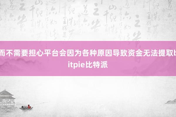 而不需要担心平台会因为各种原因导致资金无法提取bitpie比特派