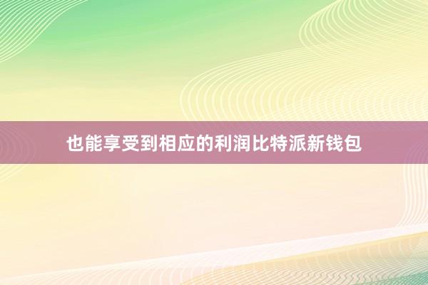 也能享受到相应的利润比特派新钱包