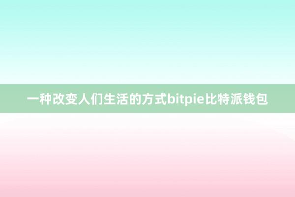 一种改变人们生活的方式bitpie比特派钱包