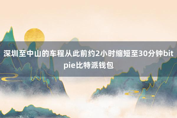 深圳至中山的车程从此前约2小时缩短至30分钟bitpie比特派钱包