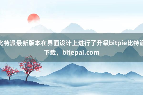 比特派最新版本在界面设计上进行了升级bitpie比特派下载，bitepai.com