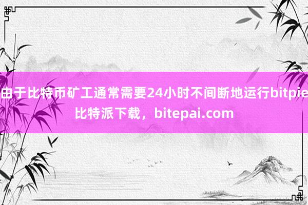 由于比特币矿工通常需要24小时不间断地运行bitpie比特派下载，bitepai.com