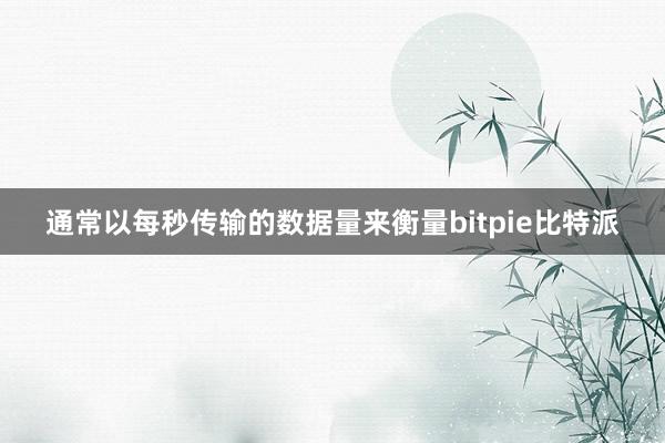 通常以每秒传输的数据量来衡量bitpie比特派