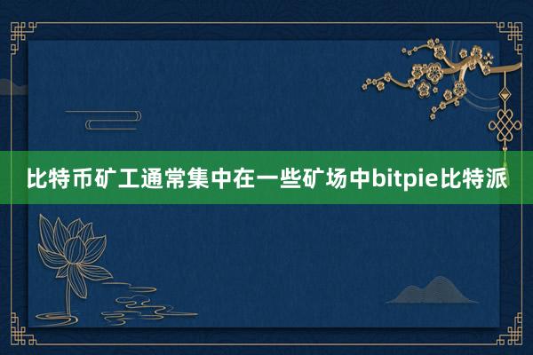 比特币矿工通常集中在一些矿场中bitpie比特派