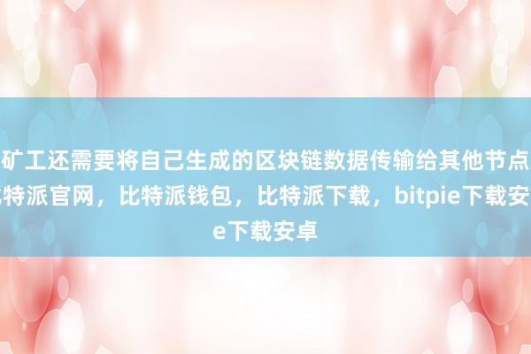 矿工还需要将自己生成的区块链数据传输给其他节点比特派官网，比特派钱包，比特派下载，bitpie下载安卓