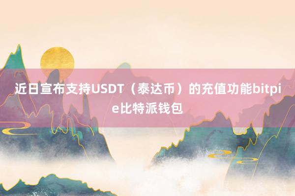 近日宣布支持USDT（泰达币）的充值功能bitpie比特派钱包