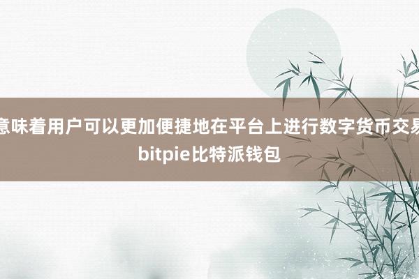 意味着用户可以更加便捷地在平台上进行数字货币交易bitpie比特派钱包