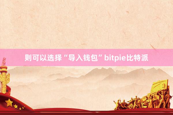 则可以选择“导入钱包”bitpie比特派