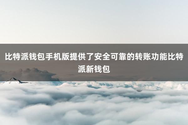 比特派钱包手机版提供了安全可靠的转账功能比特派新钱包