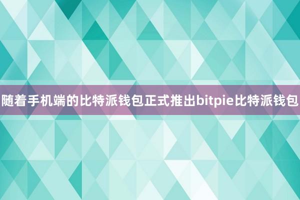 随着手机端的比特派钱包正式推出bitpie比特派钱包