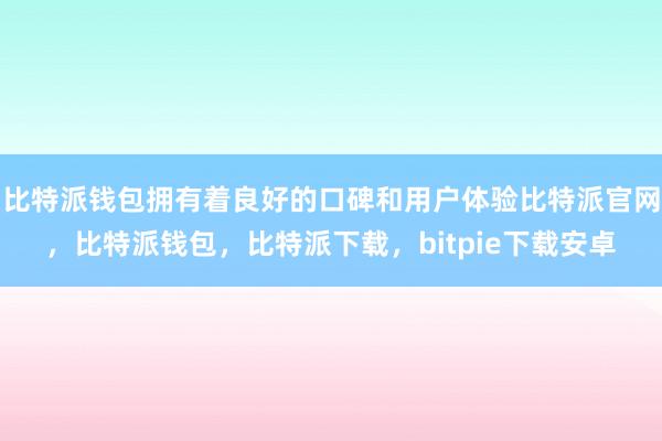 比特派钱包拥有着良好的口碑和用户体验比特派官网，比特派钱包，比特派下载，bitpie下载安卓