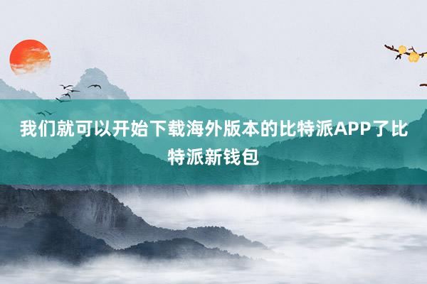 我们就可以开始下载海外版本的比特派APP了比特派新钱包