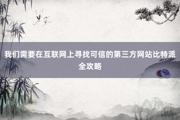 我们需要在互联网上寻找可信的第三方网站比特派全攻略