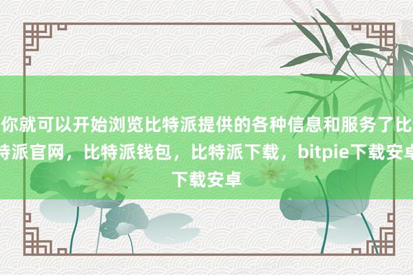 你就可以开始浏览比特派提供的各种信息和服务了比特派官网，比特派钱包，比特派下载，bitpie下载安卓