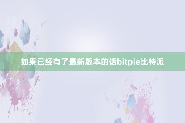 如果已经有了最新版本的话bitpie比特派