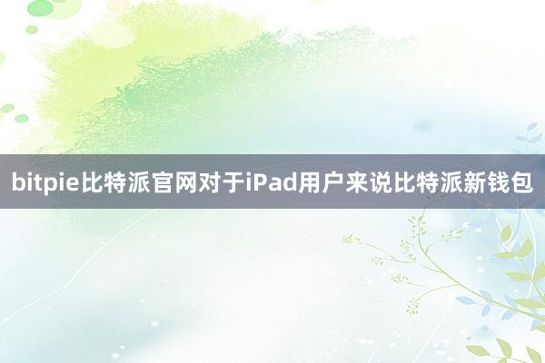 bitpie比特派官网对于iPad用户来说比特派新钱包