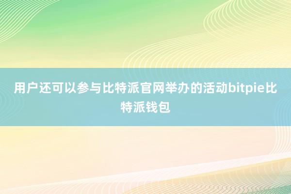 用户还可以参与比特派官网举办的活动bitpie比特派钱包