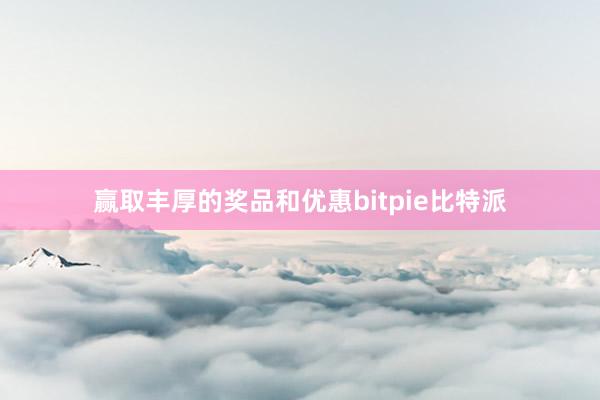 赢取丰厚的奖品和优惠bitpie比特派