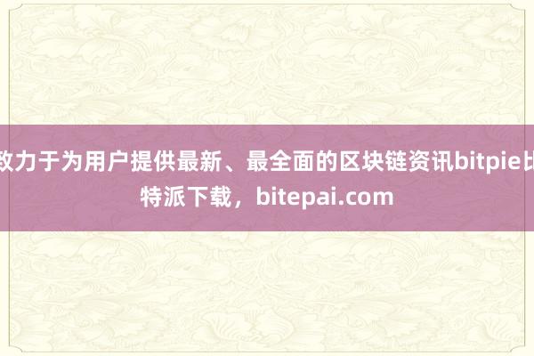 致力于为用户提供最新、最全面的区块链资讯bitpie比特派下载，bitepai.com