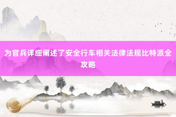 为官兵详细阐述了安全行车相关法律法规比特派全攻略