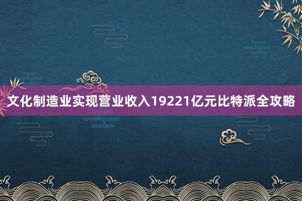 文化制造业实现营业收入19221亿元比特派全攻略