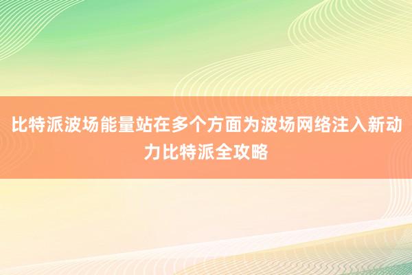 比特派波场能量站在多个方面为波场网络注入新动力比特派全攻略