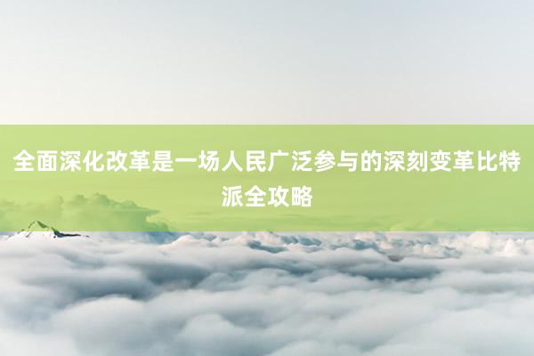 全面深化改革是一场人民广泛参与的深刻变革比特派全攻略