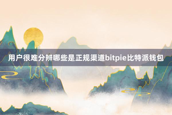 用户很难分辨哪些是正规渠道bitpie比特派钱包