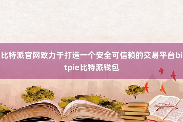 比特派官网致力于打造一个安全可信赖的交易平台bitpie比特派钱包