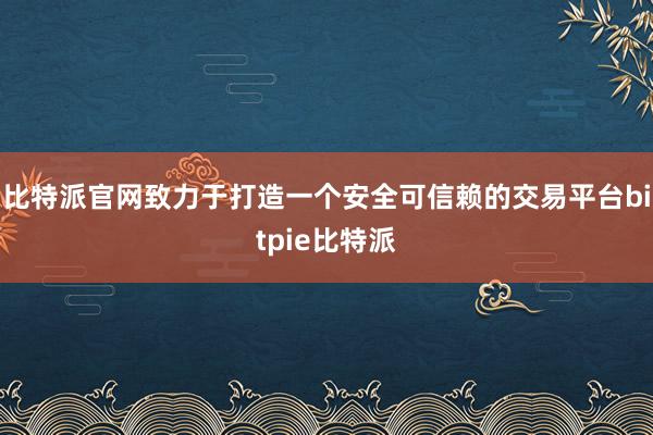 比特派官网致力于打造一个安全可信赖的交易平台bitpie比特派